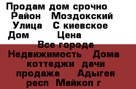 Продам дом срочно!!! › Район ­ Моздокский › Улица ­ С.киевское  › Дом ­ 22 › Цена ­ 650 000 - Все города Недвижимость » Дома, коттеджи, дачи продажа   . Адыгея респ.,Майкоп г.